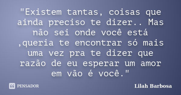 "Existem tantas, coisas que ainda preciso te dizer.. Mas não sei onde você está ,queria te encontrar só mais uma vez pra te dizer que razão de eu esperar u... Frase de Lilah Barbosa.