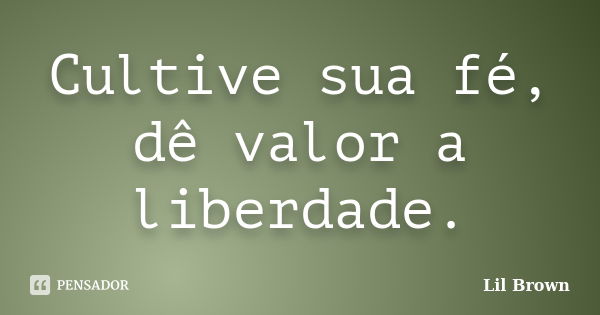 Cultive sua fé, dê valor a liberdade.... Frase de Lil Brown.