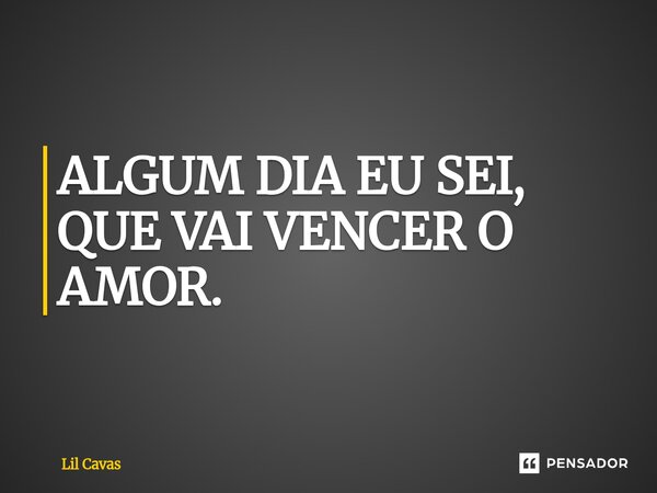 ALGUM DIA EU SEI, QUE VAI VENCER O AMOR.... Frase de Lil Cavas.