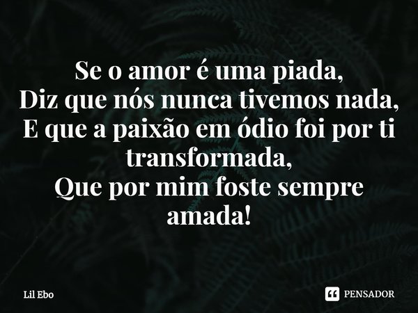 ⁠Se o amor é uma piada,
Diz que nós nunca tivemos nada,
E que a paixão em ódio foi por ti transformada,
Que por mim foste sempre amada!... Frase de Lil Ebo.