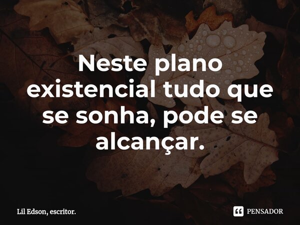 ⁠Neste plano existencial tudo que se sonha, pode se alcançar.... Frase de Lil Edson, escritor..