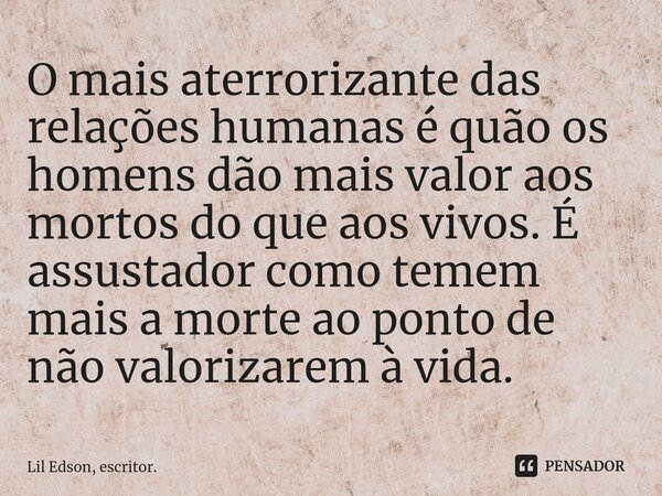 O mais aterrorizante das relações humanas é quão os homens dão mais valor aos mortos do que aos vivos. É assustador como temem mais a morte ao ponto de não valo... Frase de Lil Edson, escritor..