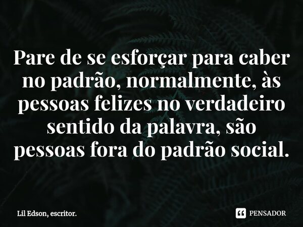 Pare de se esforçar para caber no padrão, normalmente, às pessoas felizes no verdadeiro sentido da palavra, são pessoas fora do padrão social.⁠... Frase de Lil Edson, escritor..