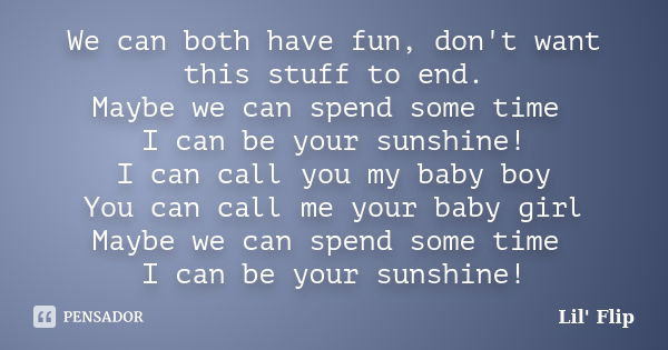 We can both have fun, don't want this stuff to end. Maybe we can spend some time I can be your sunshine! I can call you my baby boy You can call me your baby gi... Frase de Lil' Flip.