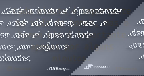 Cada minuto é importante na vida do homem, mas o homem não é importante apenas por alguns minutos.... Frase de Lilfrancys.