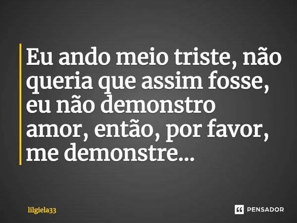 Eu ando meio triste, não queria que assim fosse, eu não demonstro amor, então, por favor, me demonstre...... Frase de lilgiela33.
