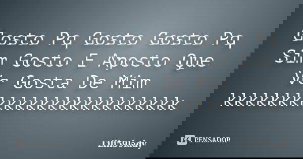Gosto Pq Gosto Gosto Pq Sim Gosto E Aposto Que Vc Gosta De Mim kkkkkkkkkkkkkkkkkkkkkkkk... Frase de Lili59lady.