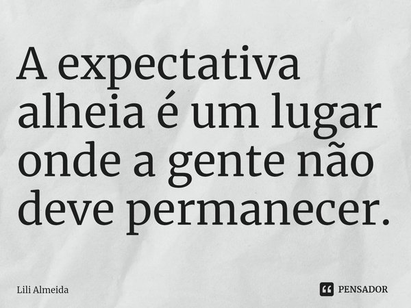 ⁠ A expectativa alheia é um lugar onde a gente não deve permanecer.... Frase de Lili Almeida.