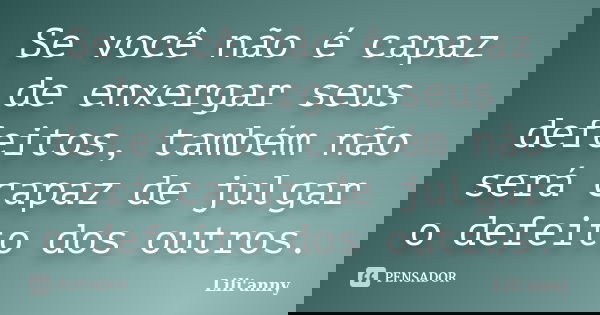 Se você não é capaz de enxergar seus defeitos, também não será capaz de julgar o defeito dos outros.... Frase de Lili'anny.