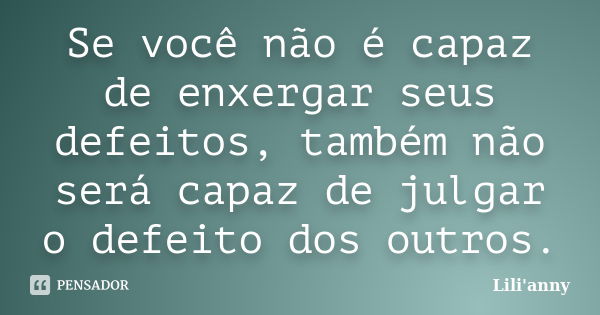 Se você não é capaz de enxergar seus defeitos, também não será capaz de julgar o defeito dos outros.... Frase de Lili'anny.