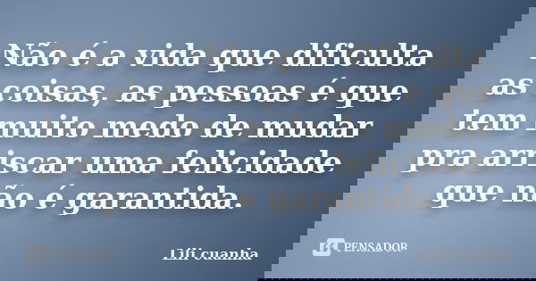 Não é a vida que dificulta as coisas, as pessoas é que tem muito medo de mudar pra arriscar uma felicidade que não é garantida.... Frase de Lili cuanha.
