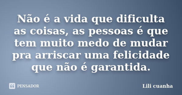 Não é a vida que dificulta as coisas, as pessoas é que tem muito medo de mudar pra arriscar uma felicidade que não é garantida.... Frase de Lili cuanha.