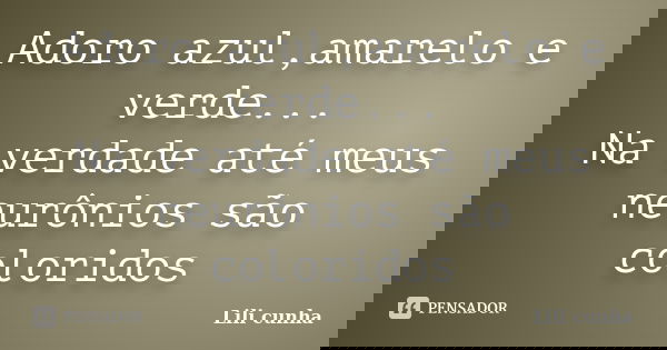 Adoro azul,amarelo e verde... Na verdade até meus neurônios são coloridos... Frase de Lili cunha.