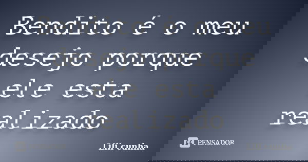 Bendito é o meu desejo porque ele esta realizado... Frase de Lili cunha.
