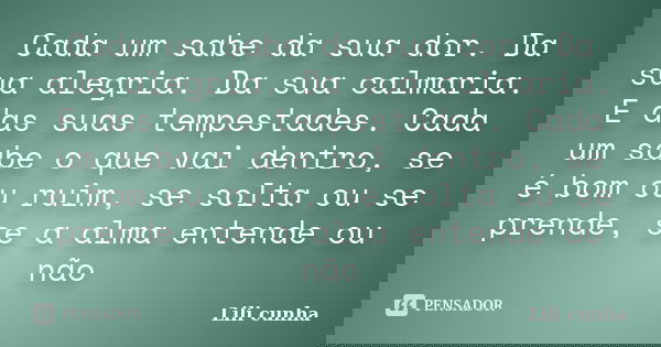 Cada um sabe da sua dor. Da sua alegria. Da sua calmaria. E das suas tempestades. Cada um sabe o que vai dentro, se é bom ou ruim, se solta ou se prende, se a a... Frase de Lili cunha.