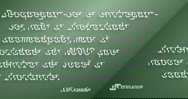 Desapegar-se e entregar-se,não a inérciada acomodação,mas à intensidade do NOVO que nasce dentro de você a cada instante.... Frase de Lili cunha.