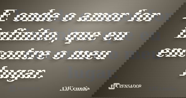 E onde o amor for infinito, que eu encontre o meu lugar.... Frase de Lili cunha.
