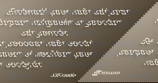 Entendi que não dá pra forçar ninguém a gostar da gente. Se a pessoa não está porque quer é melhor que não esteja.... Frase de Lili Cunha.