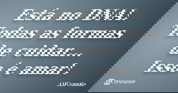 Está no DNA! Todas as formas de cuidar... Isso é amar!... Frase de Lili cunha.