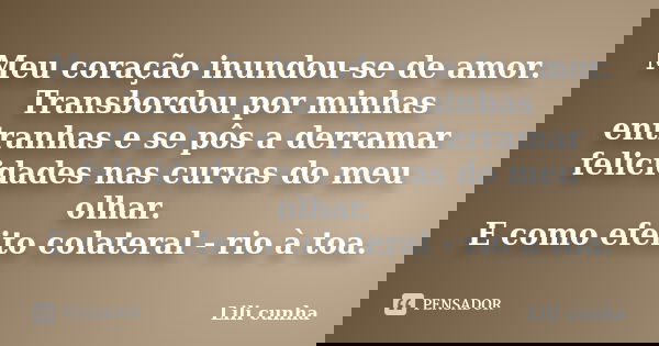 Meu coração inundou-se de amor. Transbordou por minhas entranhas e se pôs a derramar felicidades nas curvas do meu olhar. E como efeito colateral - rio à toa.... Frase de Lili cunha.