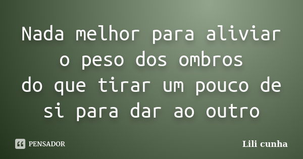 Nada melhor para aliviar o peso dos ombros do que tirar um pouco de si para dar ao outro... Frase de Lili cunha.