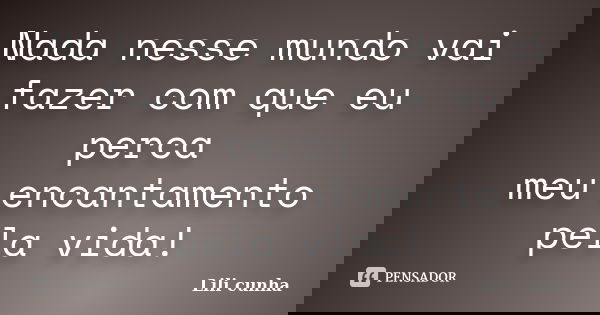 Nada nesse mundo vai fazer com que eu perca meu encantamento pela vida!... Frase de Lili cunha.