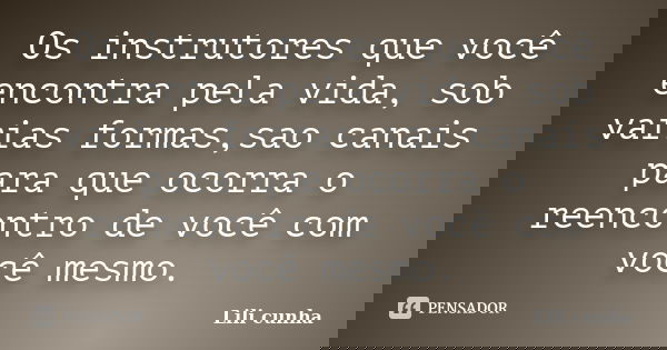 Os instrutores que você encontra pela vida, sob varias formas,sao canais para que ocorra o reencontro de você com você mesmo.... Frase de Lili cunha.