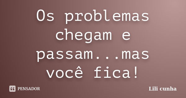 Os problemas chegam e passam...mas você fica!... Frase de Lili Cunha.