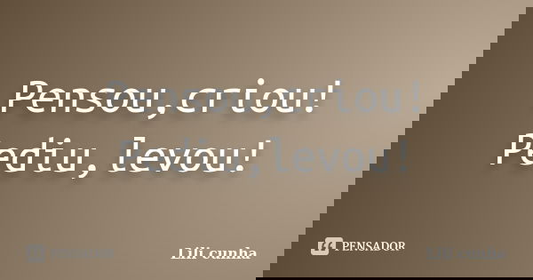 Pensou,criou! Pediu,levou!... Frase de Lili cunha.
