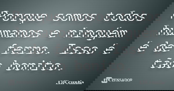 Porque somos todos humanos e ninguém é de ferro. Isso é tão bonito.... Frase de Lili cunha.