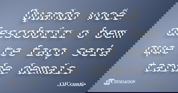 Quando você descobrir o bem que te faço será tarde demais... Frase de Lili cunha.