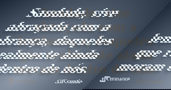 Saudade, vive abraçada com a lembrança, daqueles que realmente ainda moram dentro de nós.... Frase de Lili cunha.