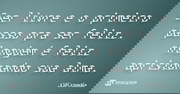 Ser livre e o primeiro passo pra ser feliz. ninguém é feliz aprisionando sua alma.... Frase de Lili cunha.