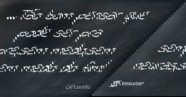 ...Tão bom pensar que pode ser pra sempre,sem medo,sem neuras,sem medo do fim!... Frase de Lili Cunha.