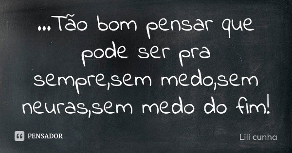 ...Tão bom pensar que pode ser pra sempre,sem medo,sem neuras,sem medo do fim!... Frase de Lili Cunha.