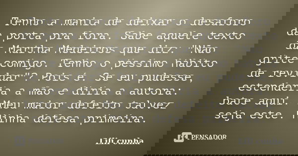 Tenho a mania de deixar o desaforo da porta pra fora. Sabe aquele texto da Martha Medeiros que diz: "Não grite comigo. Tenho o péssimo hábito de revidar&qu... Frase de Lili cunha.