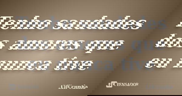 Tenho saudades dos amores que eu nunca tive... Frase de Lili cunha.