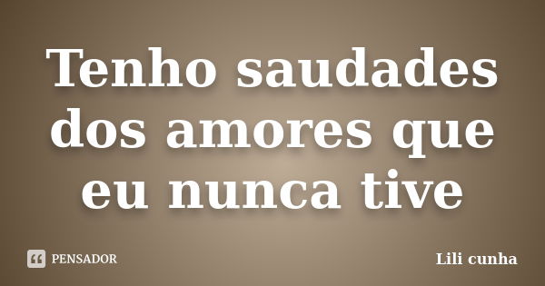 Tenho saudades dos amores que eu nunca tive... Frase de Lili cunha.