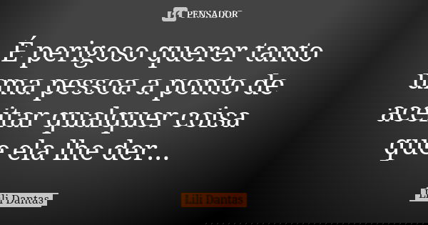 É perigoso querer tanto uma pessoa a ponto de aceitar qualquer coisa que ela lhe der...... Frase de Lili Dantas.