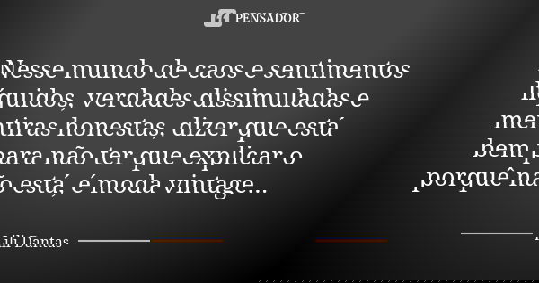 Nesse mundo de caos e sentimentos líquidos, verdades dissimuladas e mentiras honestas, dizer que está bem para não ter que explicar o porquê não está, é moda vi... Frase de Lili Dantas.