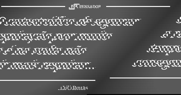 O catastrófico de segurar a respiração por muito tempo é na volta não conseguir mais respirar...... Frase de Lili Dantas.
