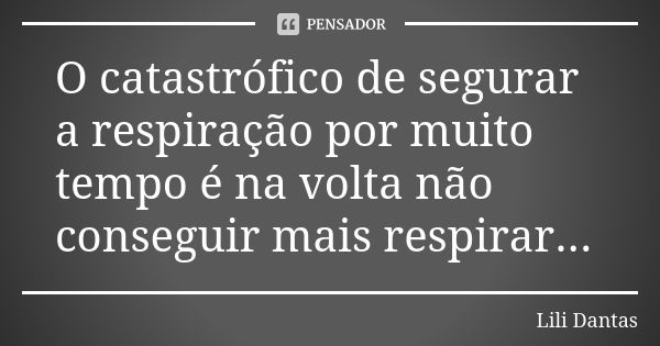 O catastrófico de segurar a respiração por muito tempo é na volta não conseguir mais respirar...... Frase de Lili Dantas.