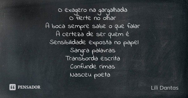 O exagero na gargalhada O flerte no olhar A boca sempre sabe o que falar A certeza de ser quem é Sensibilidade exposta no papel Sangra palavras Transborda escri... Frase de Lili Dantas.