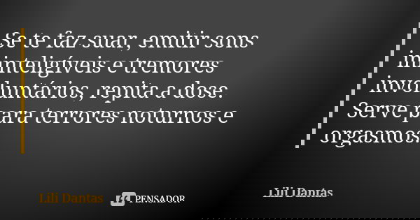 Se te faz suar, emitir sons ininteligíveis e tremores involuntários, repita a dose. Serve para terrores noturnos e orgasmos.... Frase de Lili Dantas.