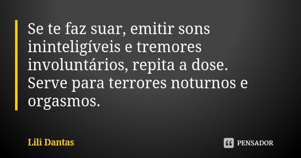 Se te faz suar, emitir sons ininteligíveis e tremores involuntários, repita a dose. Serve para terrores noturnos e orgasmos.... Frase de Lili Dantas.