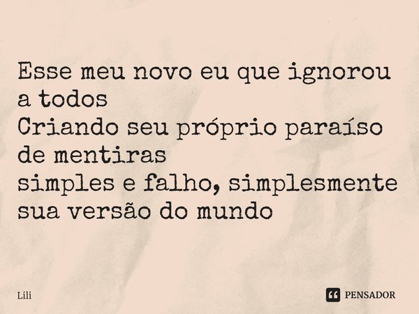 ⁠Esse meu novo eu que ignorou a todos
Criando seu próprio paraíso de mentiras
simples e falho, simplesmente sua versão do mundo... Frase de lili.