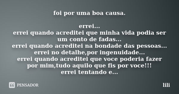 foi por uma boa causa. errei... errei quando acreditei que minha vida podia ser um conto de fadas... errei quando acreditei na bondade das pessoas... errei no d... Frase de lili.