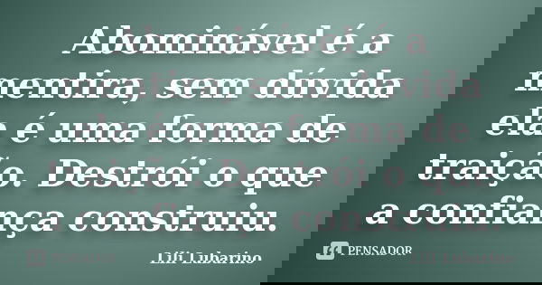 Abominável é a mentira, sem dúvida ela é uma forma de traição. Destrói o que a confiança construiu.... Frase de Lili Lubarino.