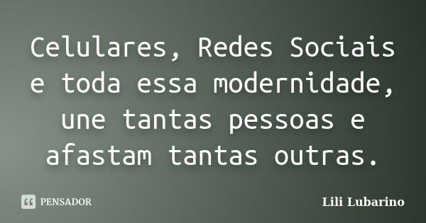 Celulares, Redes Sociais e toda essa modernidade, une tantas pessoas e afastam tantas outras.... Frase de Lili Lubarino.