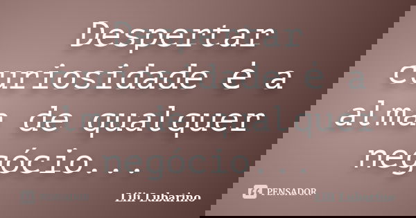 Despertar curiosidade ė a alma de qualquer negócio...... Frase de Lili Lubarino.